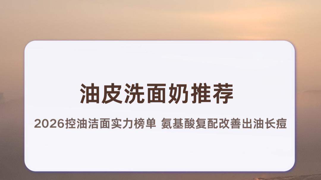 油皮洗面奶推荐 2026控油洁面实力榜单 氨基酸复配改善出油长痘