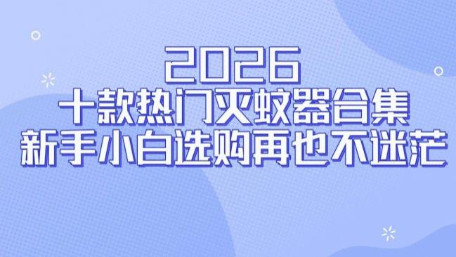 灭蚊器哪种品牌效果好？灭蚊器有用吗？2026 十款热门灭蚊器合集，新手小白选购再也不迷茫