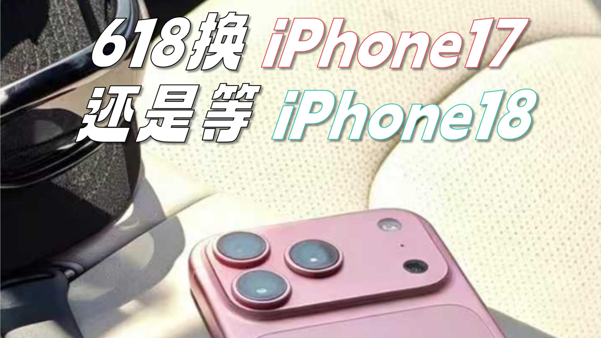 618换iPhone17还是等iPhone18