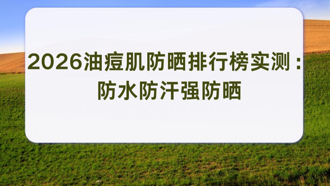 2026油痘肌防晒排行榜实测：防水防汗强防晒 油皮人群清爽哑光不油腻