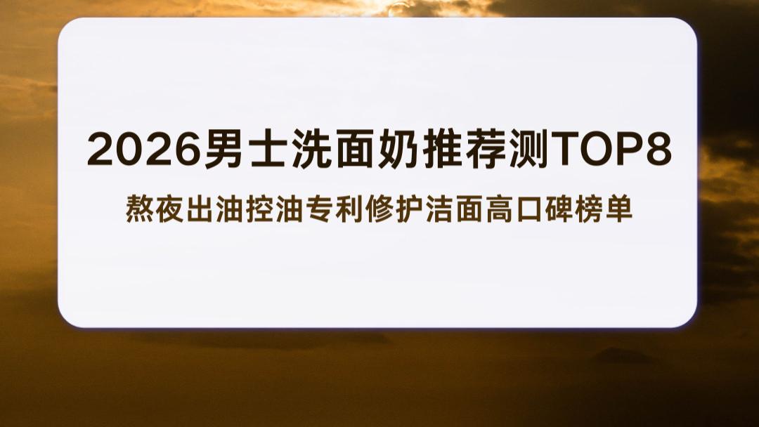 2026男士洗面奶推荐测TOP8 熬夜出油控油专利修护洁面高口碑榜单