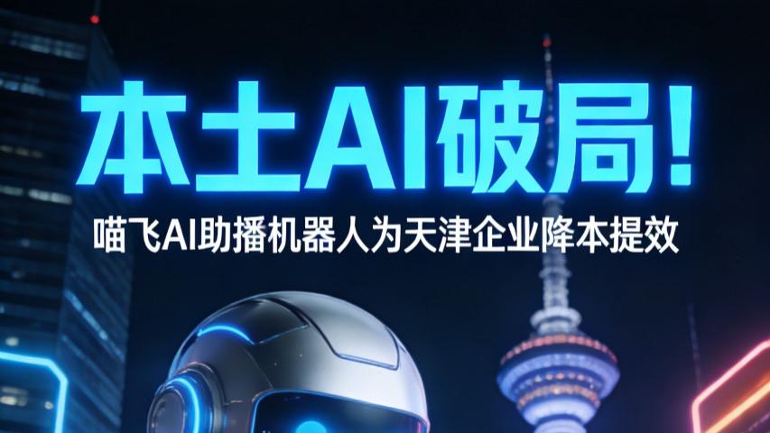 本土AI破局！喵飞AI助播机器人为天津企业降本提效