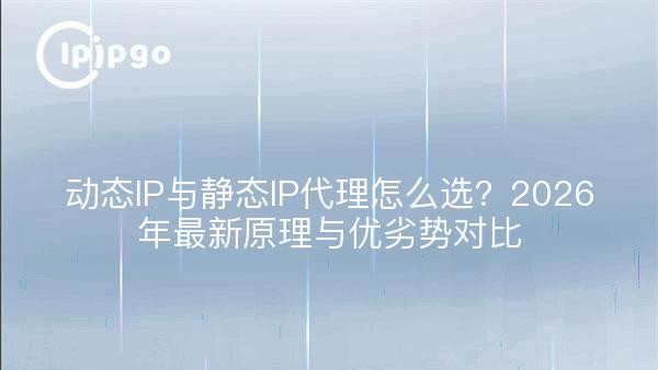 动态IP与静态IP代理怎么选？2026年最新原理与优劣势对比
