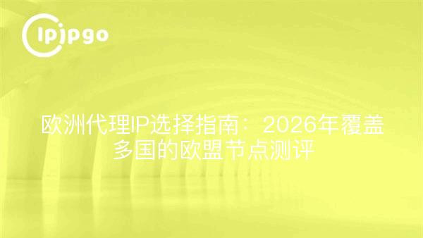 欧洲代理IP选择指南：2026年覆盖多国的欧盟节点测评