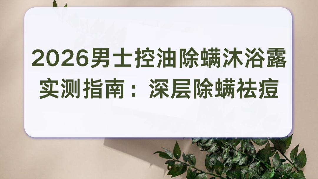 2026男士控油除螨沐浴露实测指南：深层除螨祛痘 男生改善后背长痘反复泛红问题