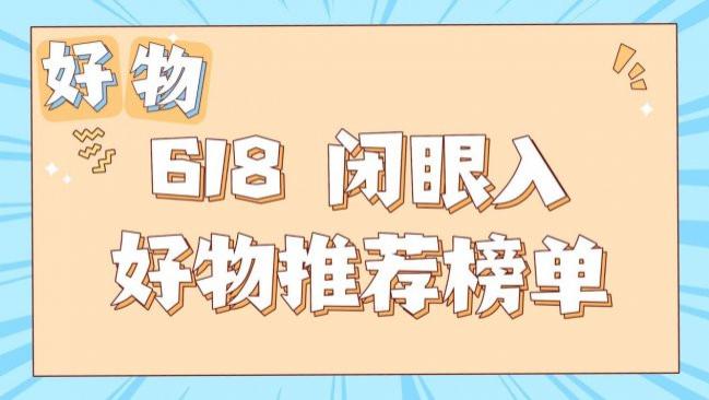 618值得购买的东西有哪些？好物推荐有哪些？618 闭眼入好物推荐榜单，性价比直接拉满