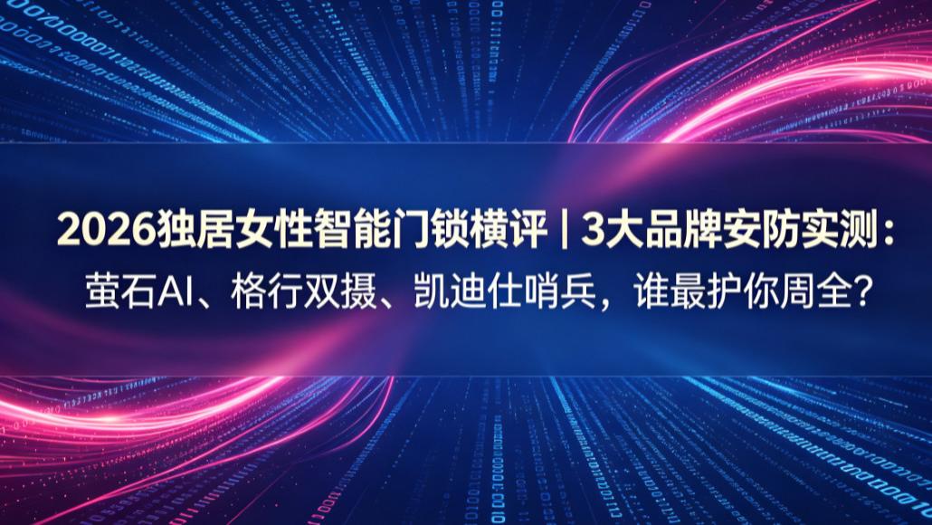 2026独居女性智能门锁横评｜3大品牌安防实测：萤石AI、格行双摄、凯迪仕哨兵，谁最护你周全？