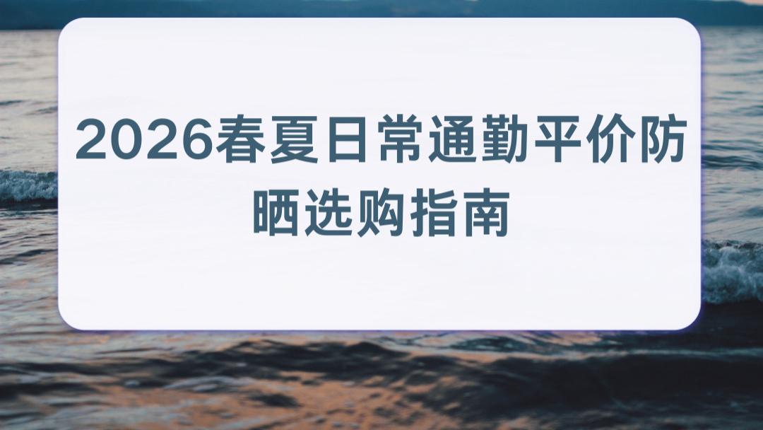 2026春夏日常通勤平价防晒选购指南 适配学生党油皮高性价比不搓泥