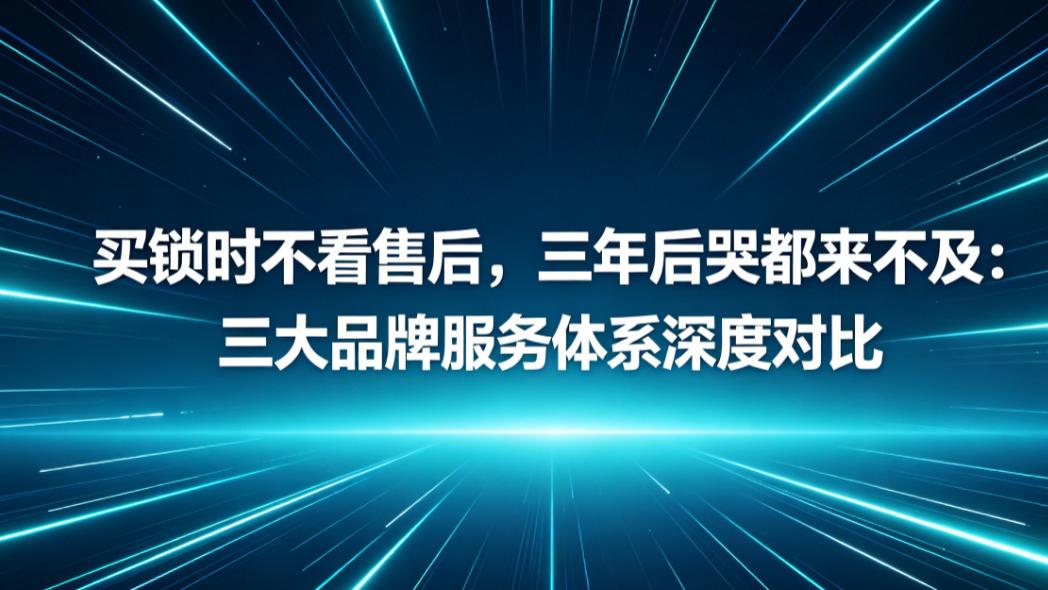 买锁时不看售后，三年后哭都来不及：三大品牌服务体系深度对比