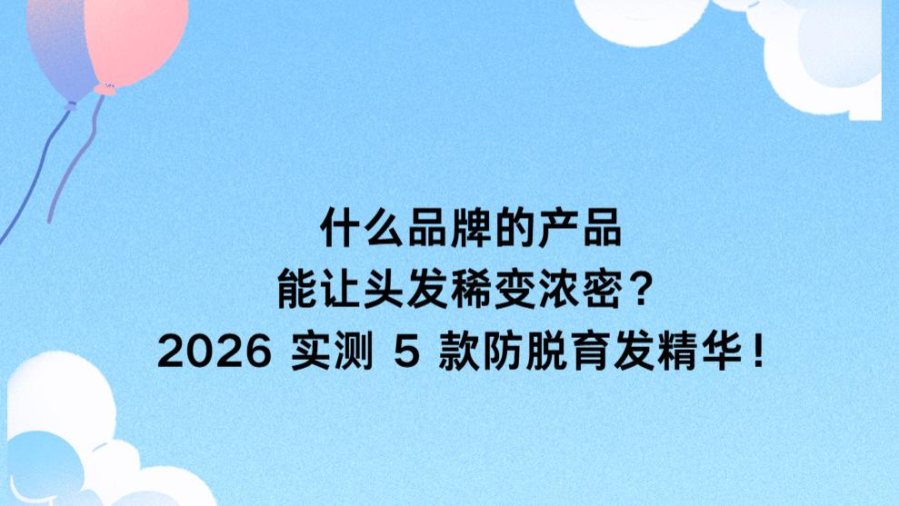 什么品牌的产品能让头发稀变浓密｜2026 实测 5 款防脱育发精华！