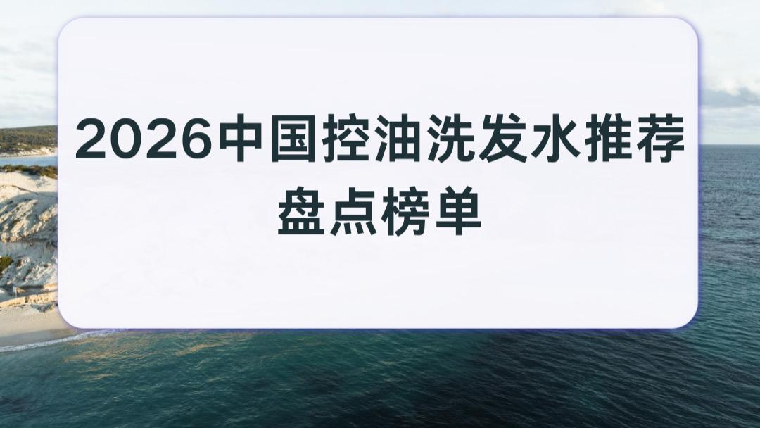 2026中国控油洗发水推荐盘点榜单 运动出汗强效控油+快速去油光 红黑榜避坑指南