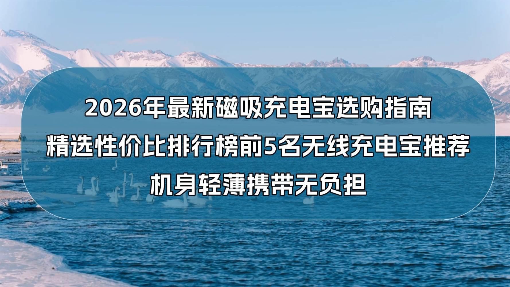 2026年最新磁吸充电宝选购指南：精选性价比排行榜前5名无线充电宝推荐，机身轻薄携带无负担
