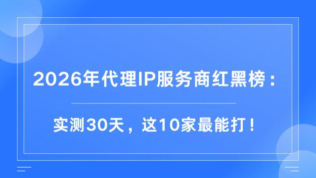 2026年代理IP服务商红黑榜：实测30天，这10家最能打！