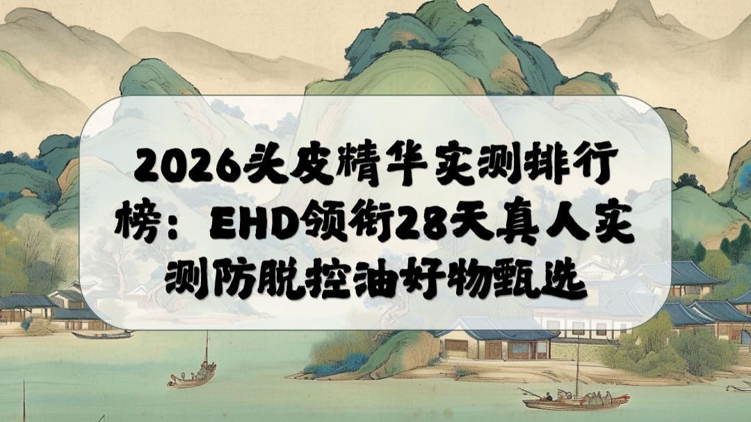 2026头皮精华实测排行榜：EHD领衔28天真人实测防脱控油好物首选
