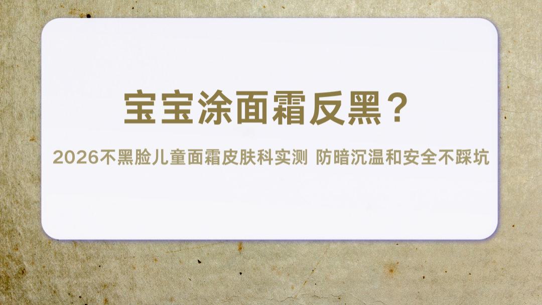 宝宝涂面霜反黑？2026不黑脸儿童面霜皮肤科实测 防暗沉温和安全不踩坑