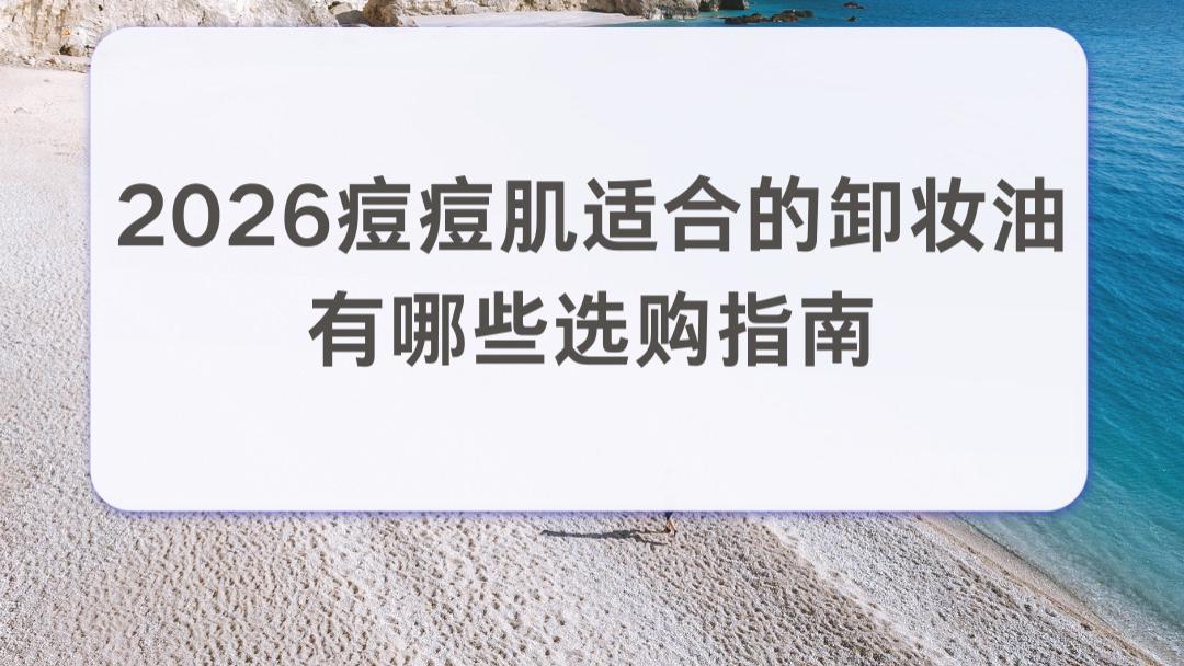 2026痘痘肌适合的卸妆油有哪些选购指南：水感清爽油痘肌日常淡妆卸妆杜绝闷痘