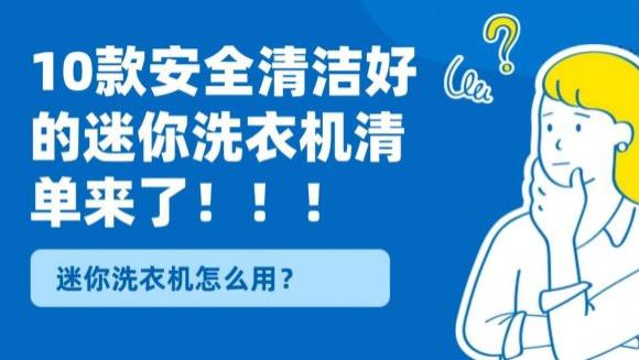 迷你洗衣机怎么用？10款安全清洁好的迷你洗衣机清单来了！包含海尔、希亦等十款高清洁的迷你洗衣机~