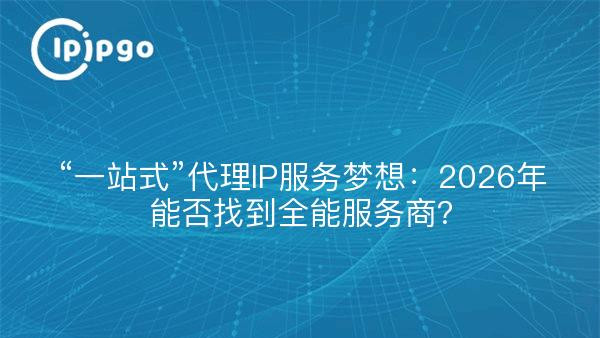 “一站式”代理IP服务梦想：2026年能否找到全能服务商？