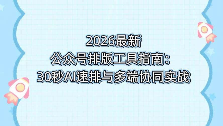2026最新公众号排版工具指南：30秒AI速排与多端协同实战
