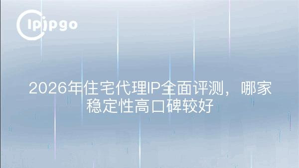 2026年住宅代理IP全面评测，哪家稳定性高口碑较好