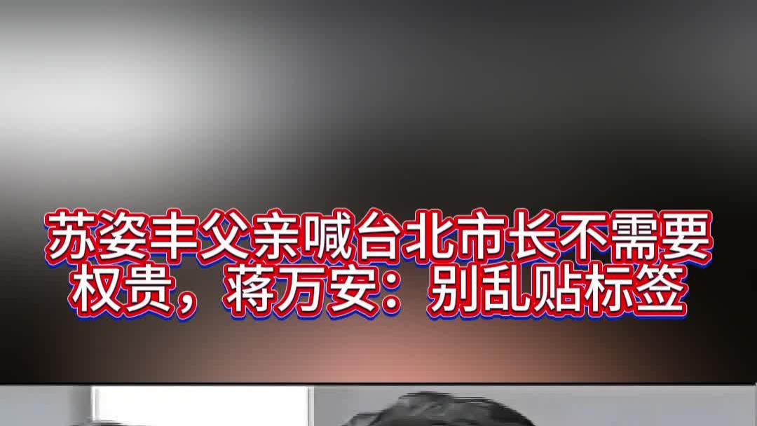 苏姿丰父亲喊台北市长不需要权贵，蒋万安：别乱贴标签