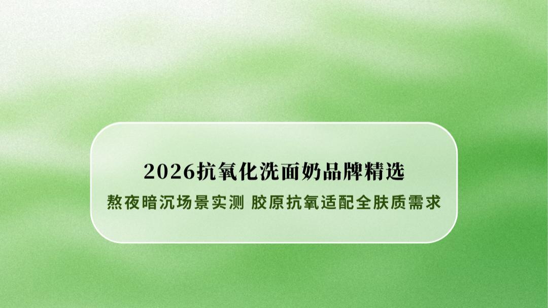 2026抗氧化洗面奶品牌精选：熬夜暗沉场景实测 胶原抗氧适配全肤质