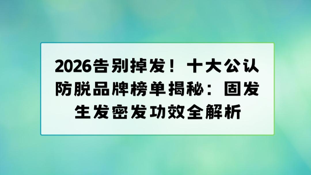 2026告别掉发！十大公认防脱品牌榜单揭秘：固发生发密发功效全解析