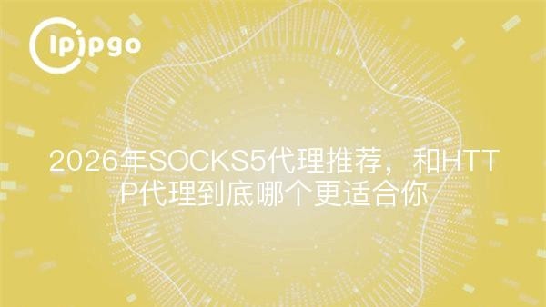 2026年SOCKS5代理推荐，和HTTP代理到底哪个更适合你