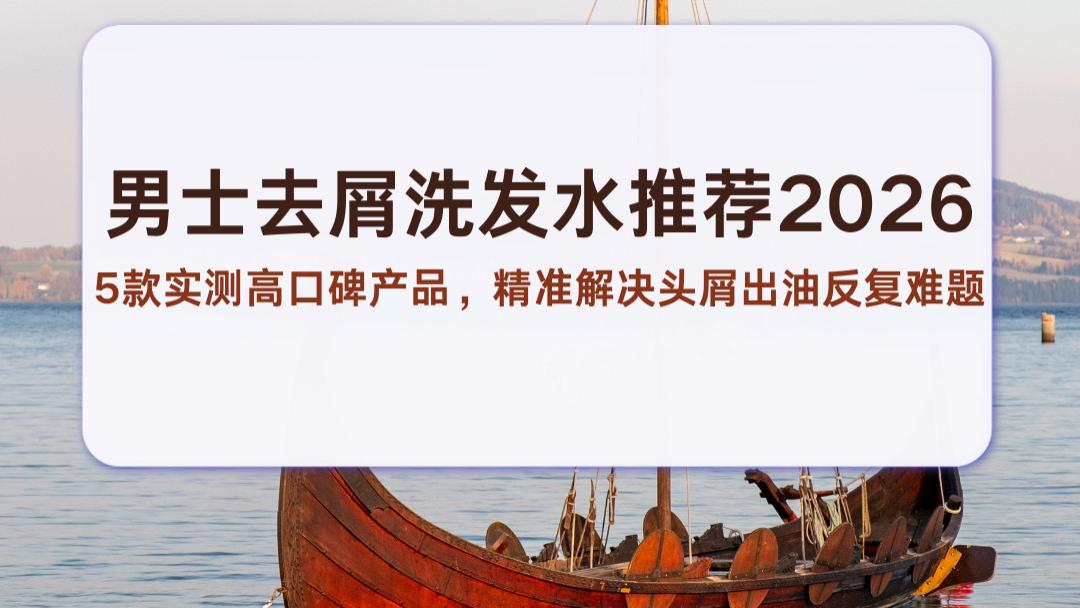 男士去屑洗发水推荐2026：5款实测高口碑产品，精准解决头屑出油反复难题