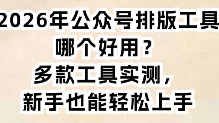 公众号排版工具哪个好用？多款工具实测，新手也能轻松上手