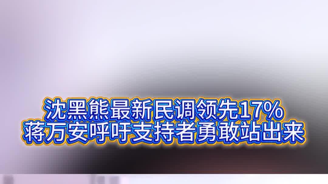 沈黑熊最新民调领先17%，蒋万安呼吁支持者勇敢站出来