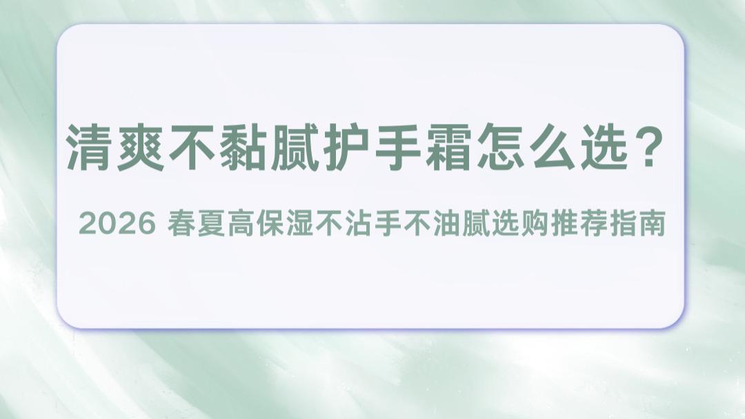 清爽不黏腻护手霜怎么选？2026 春夏高保湿不沾手不油腻选购推荐指南