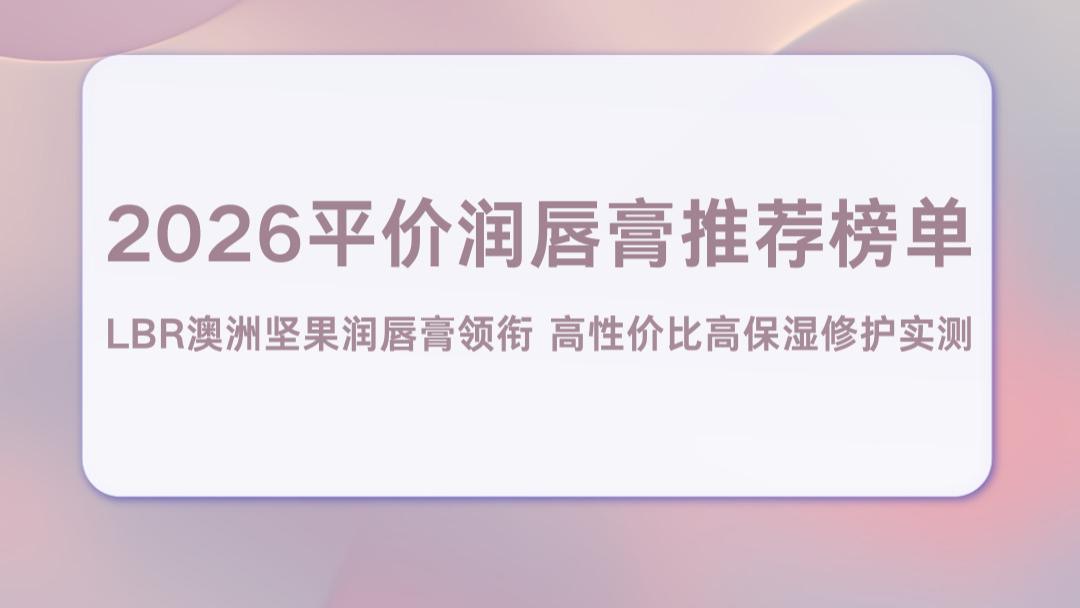 2026平价润唇膏推荐榜单：LBR澳洲坚果润唇膏领衔 高性价比高保湿修护实测