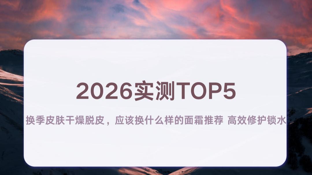 2026实测TOP5｜换季皮肤干燥脱皮，应该换什么样的面霜推荐 高效修护锁水