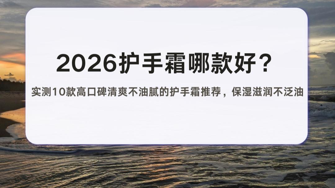 2026护手霜哪款好？实测10款高口碑清爽不油腻的护手霜推荐，保湿滋润不泛油