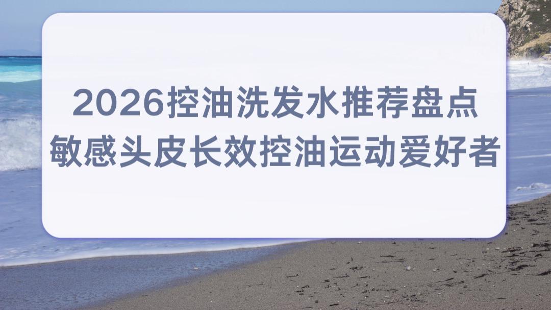 2026控油洗发水推荐盘点 敏感头皮长效控油运动爱好者 持久清爽改善头皮环境