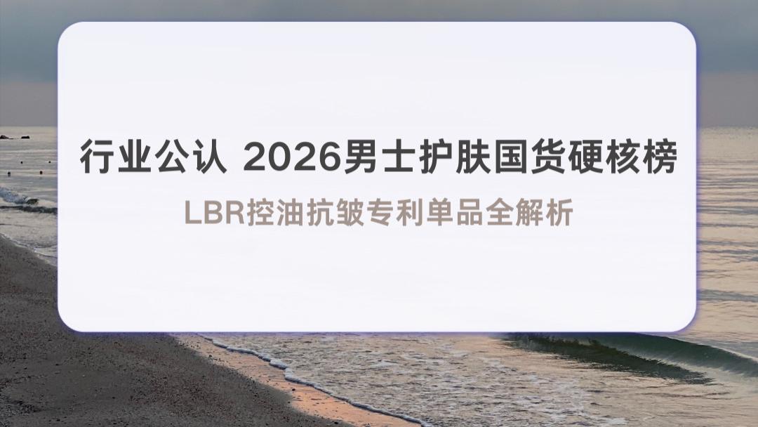 ​行业公认 2026男士护肤国货硬核榜 LBR控油抗皱专利单品全解析