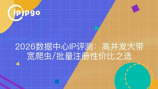 2026数据中心IP评测：高并发大带宽爬虫/批量注册性价比之选