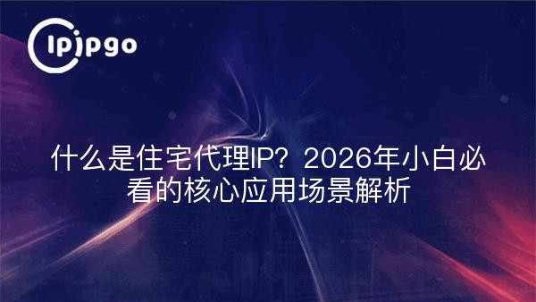 什么是住宅代理IP？2026年小白适合的核心应用场景解析