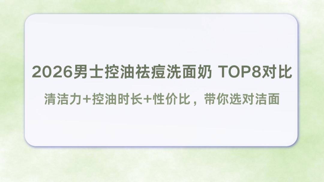 2026男士控油祛痘洗面奶TOP8对比｜清洁力+控油时长+性价比，带你选对洁面