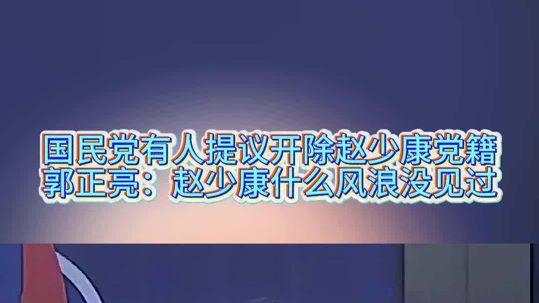 国民党有人提议开除赵少康党籍，郭正亮：赵少康什么风浪没见过