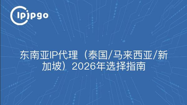 东南亚IP代理（泰国/马来西亚/新加坡）2026年选择指南