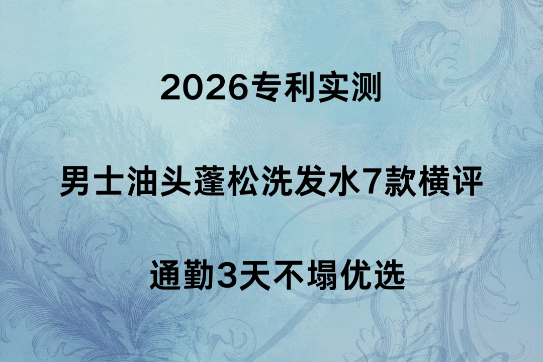 2026专利实测｜男士油头蓬松洗发水7款横评 通勤3天不塌优选