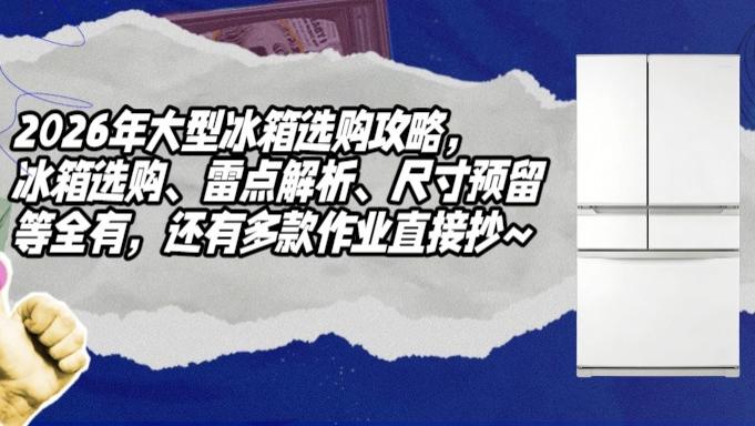 2026年大型冰箱选购攻略，冰箱选购、雷点解析、尺寸预留等全有，还有多款作业直接抄~