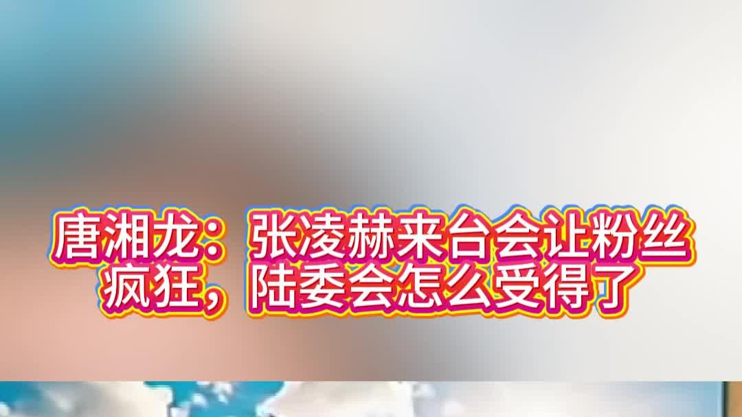 唐湘龙：张凌赫来台会让粉丝疯狂，陆委会怎么受得了