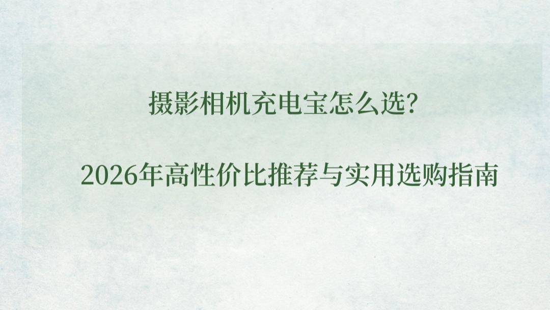 摄影相机充电宝怎么选？2026年高性价比推荐与实用选购指南