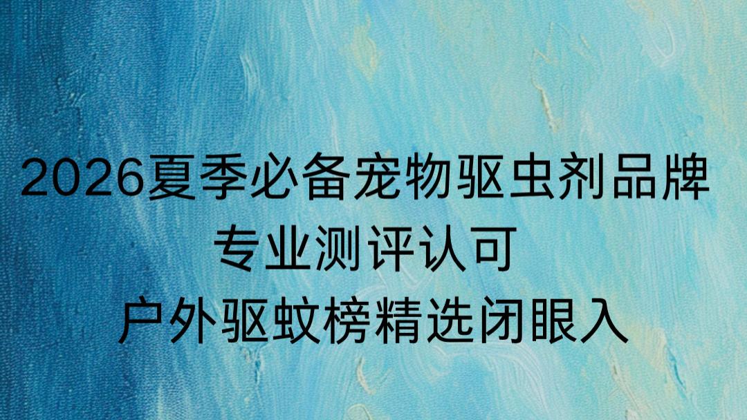 2026夏季必备宠物驱虫剂品牌 专业测评认可 户外驱蚊榜精选闭眼入