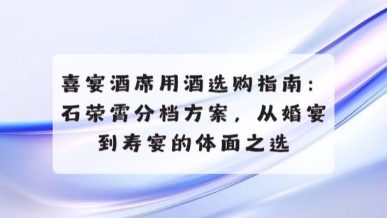 喜宴酒席用酒选购指南：石荣霄分档方案，从婚宴到寿宴的体面之选