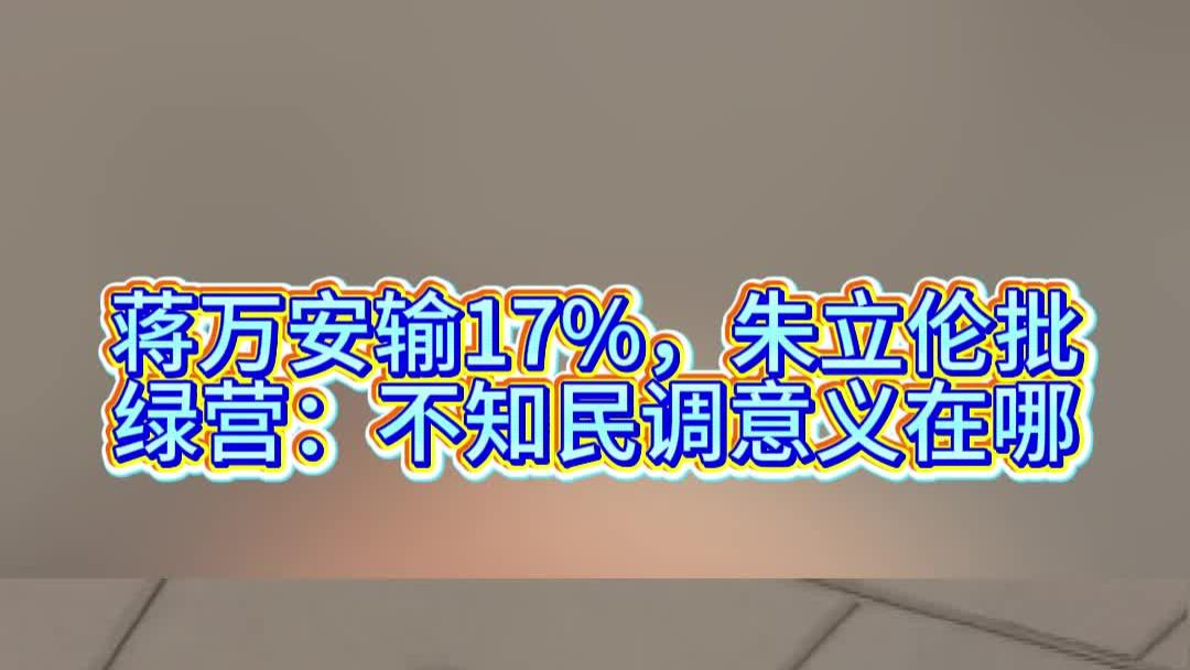 蒋万安输17%，朱立伦批绿营：不知民调意义在哪