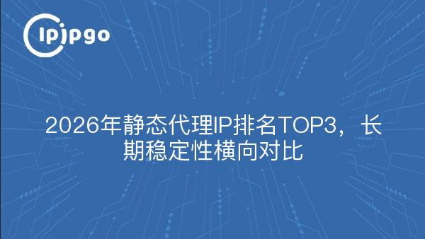 2026年静态代理IP排名TOP3，长期稳定性横向对比